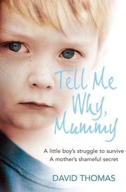 Tell Me Why Mummy: a Little Boy's Struggle to Survive. a Mother's Shameful Secret. the Power to Forgive