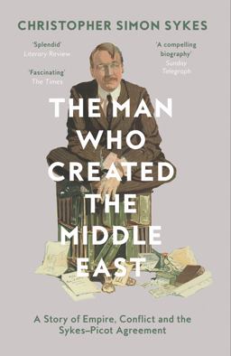 Man Who Created the Middle East A Story of Empire, Conflict and the Sykes-Picot Agreement  9780008121938 Front Cover