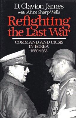 Refighting the Last War Command and Crisis in Korea, 1950-1953  9780029160015 Front Cover
