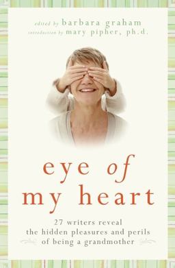 Eye of My Heart 27 Writers Reveal the Hidden Pleasures and Perils of Being a Grandmother  9780061474156 Front Cover