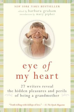 Eye of My Heart 27 Writers Reveal the Hidden Pleasures and Perils of Being a Grandmother  9780061474163 Front Cover