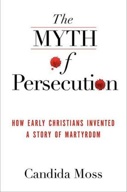 Myth of Persecution How Early Christians Invented a Story of Martyrdom  9780062104526 Front Cover
