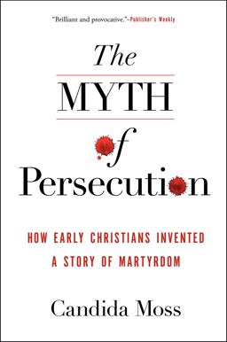 Myth of Persecution How Early Christians Invented a Story of Martyrdom  9780062104557 Front Cover