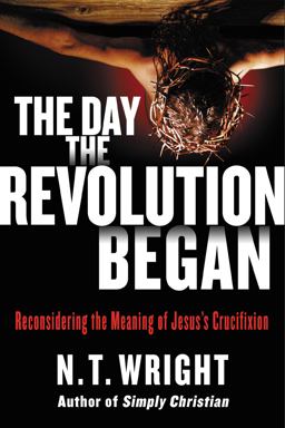 Day the Revolution Began Reconsidering the Meaning of Jesus's Crucifixion  9780062334381 Front Cover