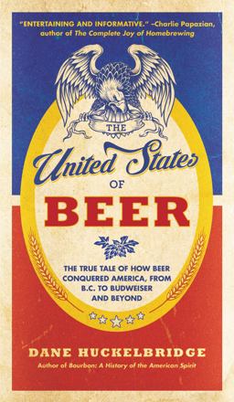 United States of Beer The True Tale of How Beer Conquered America, from B. C. to Budweiser and Beyond  9780062389770 Front Cover