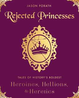 Rejected Princesses Tales of History's Boldest Heroines, Hellions, and Heretics  9780062405371 Front Cover