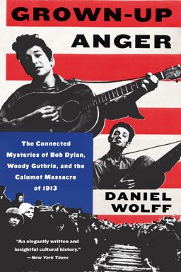 Grown-Up Anger The Connected Mysteries of Bob Dylan, Woody Guthrie, and the Calumet Massacre Of 1913  9780062451705 Front Cover