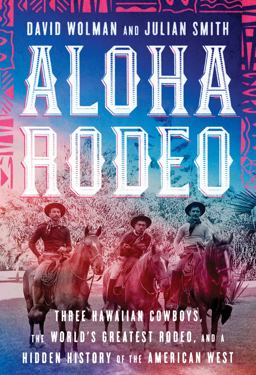 Aloha Rodeo Three Hawaiian Cowboys, the World's Greatest Rodeo, and a Hidden History of the American West  9780062836007 Front Cover