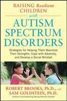 Raising Resilient Children with Autism Spectrum Disorders: Strategies for Maximizing Their Strengths, Coping with Adversity, and Developing a Social Mindset