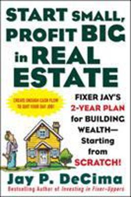 Start Small, Profit Big in Real Estate: Fixer Jay's 2-Year Plan for Building Wealth - Starting from Scratch Fixer Jay's 2-Year Plan for Building Wealth - Starting from Scratch  9780071443807 Front Cover