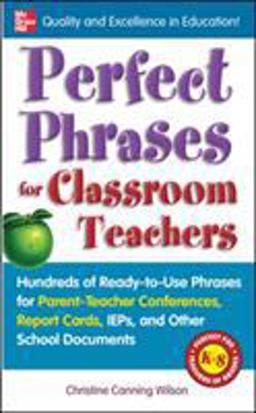 Perfect Phrases for Classroom Teachers Hundreds of Ready-To-Use Phrases for Parent-Teacher Conferences, Report Cards, IEPs and Other School  9780071630153 Front Cover