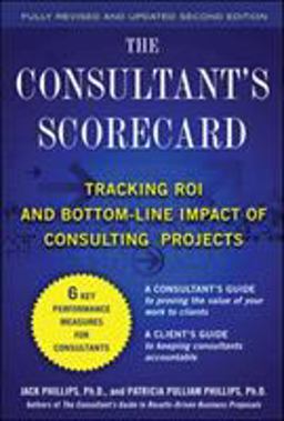 The Consultant's Scorecard, Second Edition: Tracking ROI and Bottom-Line Impact of Consulting Projects The Consultant's Scorecard, Second Edition: Tracking ROI and Bottom-Line Impact of Consulting Projects