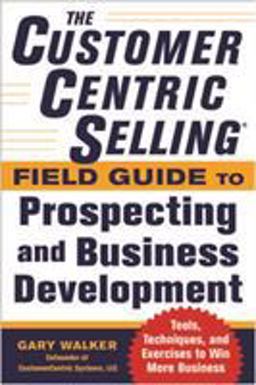 CustomerCentric Sellingï¿½ Field Guide to Prospecting and Business Development: Techniques, Tools, and Exercises to Win More Business  9780071808057 Front Cover