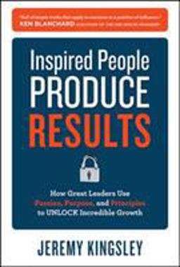 Inspired People Produce Results: How Great Leaders Use Passion, Purpose and Principles to Unlock Incredible Growth  9780071809115 Front Cover