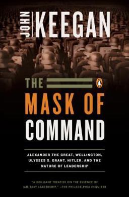 Mask of Command Alexander the Great, Wellington, Ulysses S. Grant, Hitler, and the Nature of Lea Dership  9780140114065 Front Cover