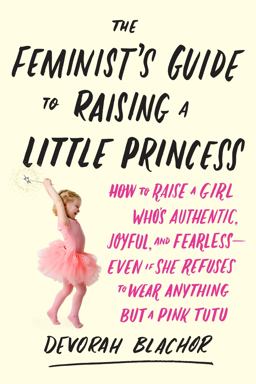 Feminist's Guide to Raising a Little Princess How to Raise a Girl Who's Authentic, Joyful, and Fearless--Even If She Refuses to Wear Anything but a Pink Tutu  9780143130352 Front Cover
