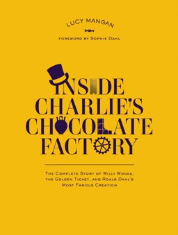 Inside Charlie's Chocolate Factory The Complete Story of Willy Wonka, the Golden Ticket, and Roald Dahl's Most Famous Creation  9780147513489 Front Cover