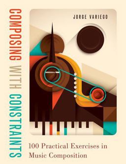 Composing with Constraints 100 Practical Exercises in Music Composition  9780190057244 Front Cover