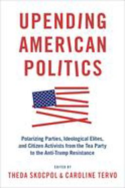 Upending American Politics Polarizing Parties, Ideological Elites, and Citizen Activists from the Tea Party to the Anti-Trump Resistance  9780190083533 Front Cover