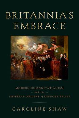 Britannia's Embrace Modern Humanitarianism and the Imperial Origins of Refugee Relief  9780190200985 Front Cover