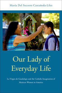 Our Lady of Everyday Life La Virgen de Guadalupe and the Catholic Imagination of Mexican Women in America  9780190280406 Front Cover