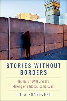 Stories Without Borders The Berlin Wall and the Making of a Global Iconic Event  9780190604318 Front Cover
