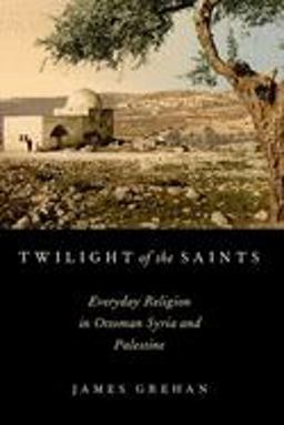 Twilight of the Saints: Everyday Religion in Ottoman Syria and Palestine  9780190619145 Front Cover