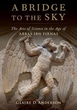 Bridge to the Sky The Arts of Science in the Age of 'Abbas Ibn Firnas  9780190913243 Front Cover