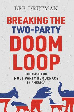 Breaking the Two-Party Doom Loop The Case for Multiparty Democracy in America  9780190913854 Front Cover