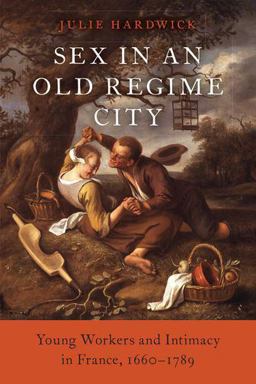 Sex in an Old Regime City Young Workers and Intimacy in France, 1660-1789  9780190945183 Front Cover