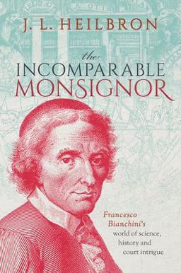 The Incomparable Monsignor: Francesco Bianchini's World of Science, History, and Court Intrigue  9780192856654 Front Cover