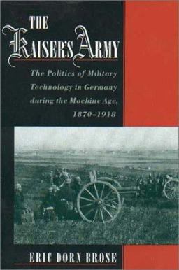 Kaiser's Army The Politics of Military Technology in Germany During the Machine Age, 1870-1918  9780195143355 Front Cover