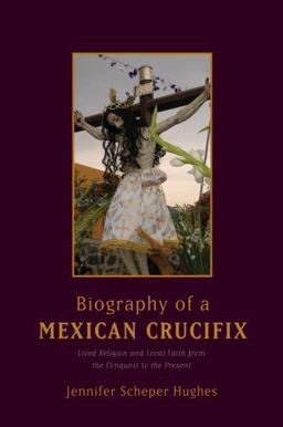 Biography of a Mexican Crucifix Lived Religion and Local Faith from the Conquest to the Present  9780195367072 Front Cover