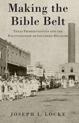 Making the Bible Belt Texas Prohibitionists and the Politicization of Southern Religion  9780197532911 Front Cover