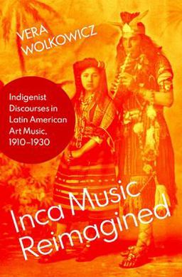 Inca Music Reimagined Indigenist Discourses in Latin American Art Music, 1910-1930  9780197548943 Front Cover