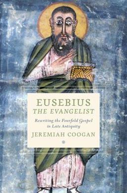 Eusebius the Evangelist Rewriting the Fourfold Gospel in Late Antiquity  9780197580042 Front Cover