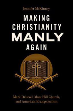 Making Christianity Manly Again Mark Driscoll, Mars Hill Church, and American Evangelicalism  9780197655795 Front Cover