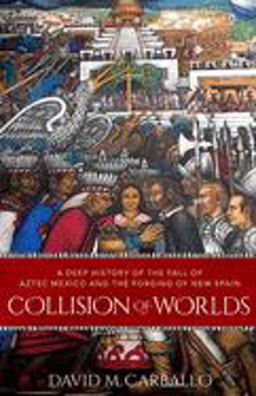 Collision of Worlds A Deep History of the Fall of Aztec Mexico and the Forging of New Spain  9780197661451 Front Cover