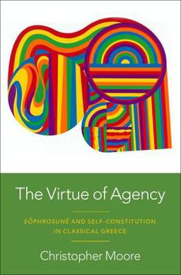 Virtue of Agency Sï¿½phrosunï¿½ and Self-Constitution in Classical Greece  9780197663509 Front Cover