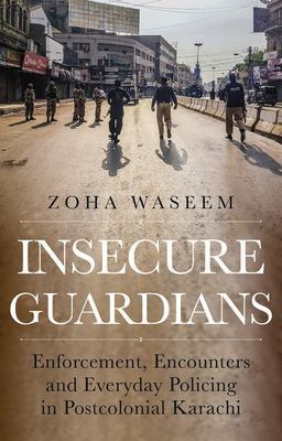 Insecure Guardians Enforcement, Encounters and Everyday Policing in Postcolonial Karachi  9780197663615 Front Cover