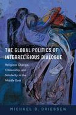 Global Politics of Interreligious Dialogue Religious Change, Citizenship, and Solidarity in the Middle East  9780197671672 Front Cover