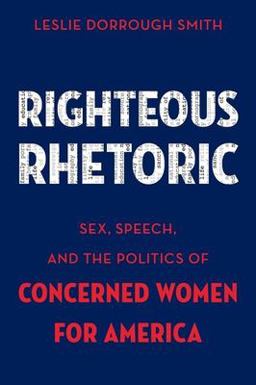 Righteous Rhetoric Sex, Speech, and the Politics of Concerned Women for America  9780199337507 Front Cover