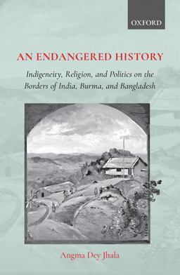 Endangered History Indigeneity, Religion, and Politicson the Borders of India, Burma, and Bangladesh 2019 9780199493081 Front Cover