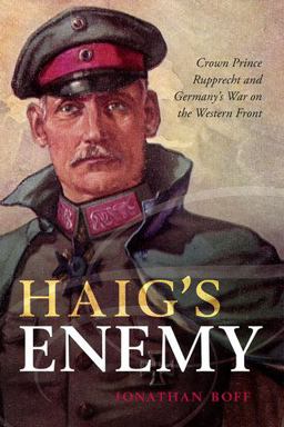 Haig's Enemy Crown Prince Rupprecht and Germany's War on the Western Front  9780199670468 Front Cover