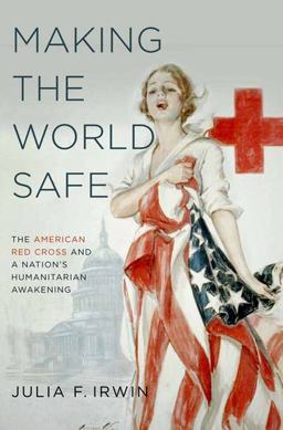 Making the World Safe The American Red Cross and a Nation's Humanitarian Awakening  9780199766406 Front Cover