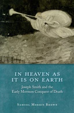 In Heaven As It Is on Earth Joseph Smith and the Early Mormon Conquest of Death  9780199793570 Front Cover