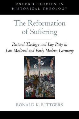 Reformation of Suffering Pastoral Theology and Lay Piety in Late Medieval and Early Modern Germany  9780199795086 Front Cover