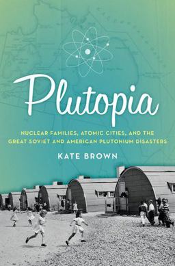 Plutopia Nuclear Families, Atomic Cities, and the Great Soviet and American Plutonium Disasters  9780199855766 Front Cover