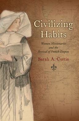 Civilizing Habits Women Missionaries and the Revival of French Empire  9780199922840 Front Cover