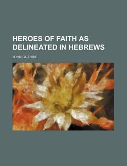Heroes of Faith As Delineated in Hebrews